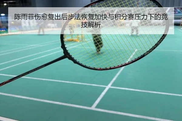 陈雨菲伤愈复出后步法恢复加快与积分赛压力下的竞技解析