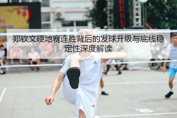 郑钦文硬地赛连胜背后的发球升级与底线稳定性深度解读