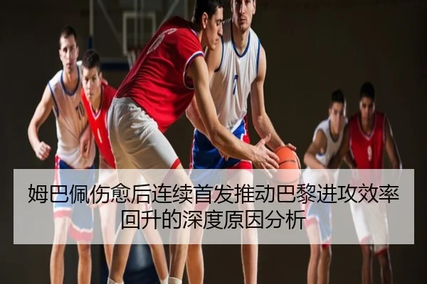 姆巴佩伤愈后连续首发推动巴黎进攻效率回升的深度原因分析
